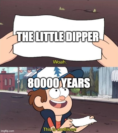 Dipper worthless | THE LITTLE DIPPER 80000 YEARS | image tagged in dipper worthless | made w/ Imgflip meme maker