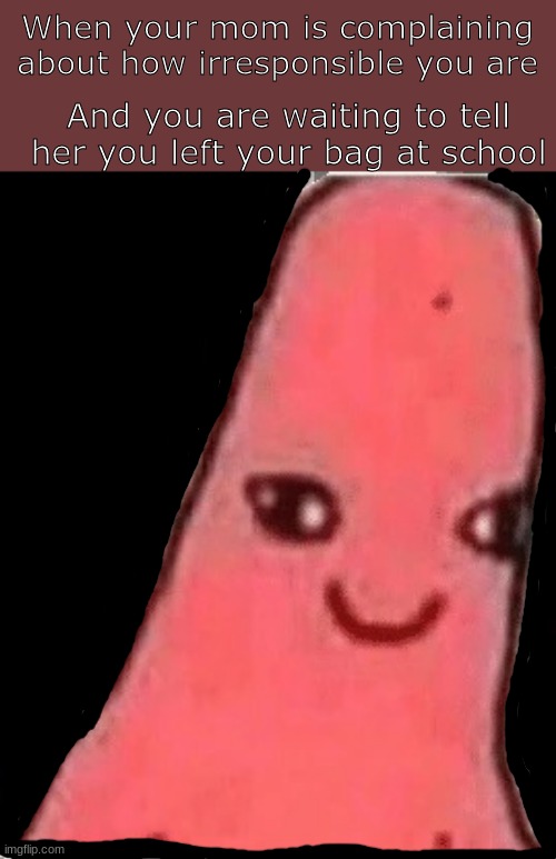 oh no | When your mom is complaining about how irresponsible you are; And you are waiting to tell her you left your bag at school | image tagged in cursed patrick | made w/ Imgflip meme maker