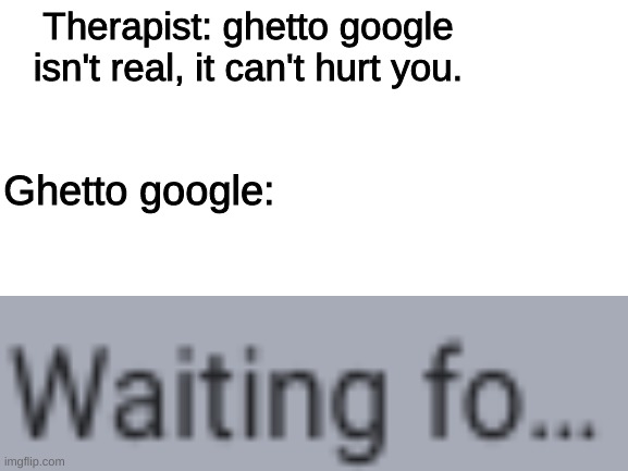 Google gang where yall at. | Therapist: ghetto google isn't real, it can't hurt you. Ghetto google: | image tagged in google,ghetto,funny,memes,stupid,stop reading the tags | made w/ Imgflip meme maker