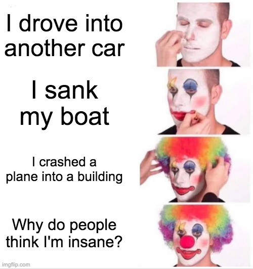 Clown Applying Makeup | I drove into another car; I sank my boat; I crashed a plane into a building; Why do people think I'm insane? | image tagged in memes,clown applying makeup | made w/ Imgflip meme maker