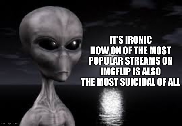Don’t mind me. | IT’S IRONIC HOW ON OF THE MOST POPULAR STREAMS ON IMGFLIP IS ALSO THE MOST SUICIDAL OF ALL | image tagged in ayy lmao | made w/ Imgflip meme maker