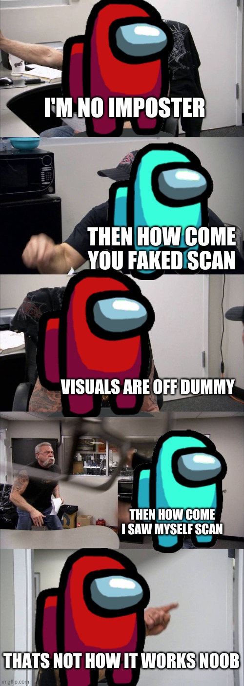 Among us chopper argument | I'M NO IMPOSTER; THEN HOW COME YOU FAKED SCAN; VISUALS ARE OFF DUMMY; THEN HOW COME I SAW MYSELF SCAN; THATS NOT HOW IT WORKS NOOB | image tagged in memes,american chopper argument,among us,among us meeting | made w/ Imgflip meme maker