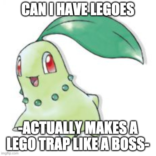 Chikorita | CAN I HAVE LEGOES -ACTUALLY MAKES A LEGO TRAP LIKE A BOSS- | image tagged in chikorita | made w/ Imgflip meme maker