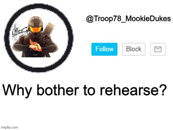 i didn't rehearse this at all | Why bother to rehearse? | image tagged in troop78_mookiedukes | made w/ Imgflip meme maker