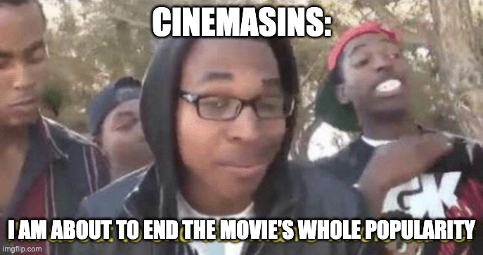I’m about to end this man’s whole career | CINEMASINS: I AM ABOUT TO END THE MOVIE'S WHOLE POPULARITY | image tagged in i m about to end this man s whole career | made w/ Imgflip meme maker