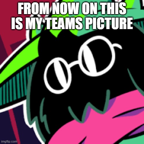 FROM NOW ON THIS IS MY TEAMS PICTURE | image tagged in teams,microsoft teams | made w/ Imgflip meme maker