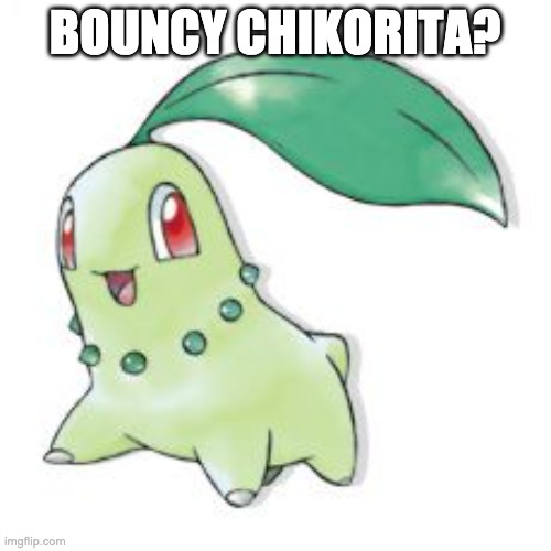 Chikorita | BOUNCY CHIKORITA? | image tagged in chikorita | made w/ Imgflip meme maker