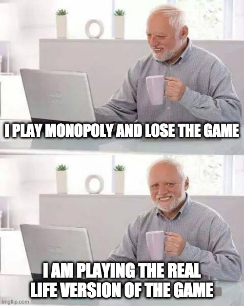 poor harold | I PLAY MONOPOLY AND LOSE THE GAME; I AM PLAYING THE REAL LIFE VERSION OF THE GAME | image tagged in memes,hide the pain harold | made w/ Imgflip meme maker