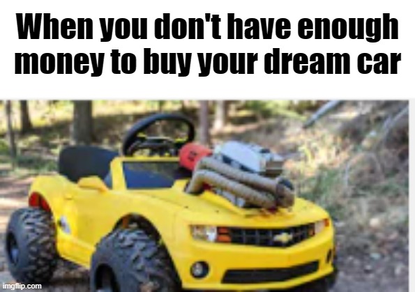 When you don't have enough money for your dream car | When you don't have enough money to buy your dream car | image tagged in car,cars,memes | made w/ Imgflip meme maker