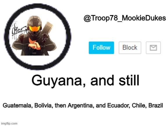 Troop78_MookieDukes | Guyana, and still; Guatemala, Bolivia, then Argentina, and Ecuador, Chile, Brazil | image tagged in troop78_mookiedukes | made w/ Imgflip meme maker