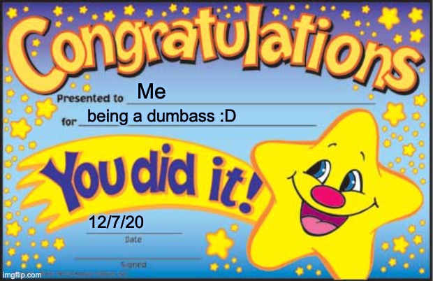 I am a dumbass :D | Me; being a dumbass :D; 12/7/20 | image tagged in memes,happy star congratulations | made w/ Imgflip meme maker