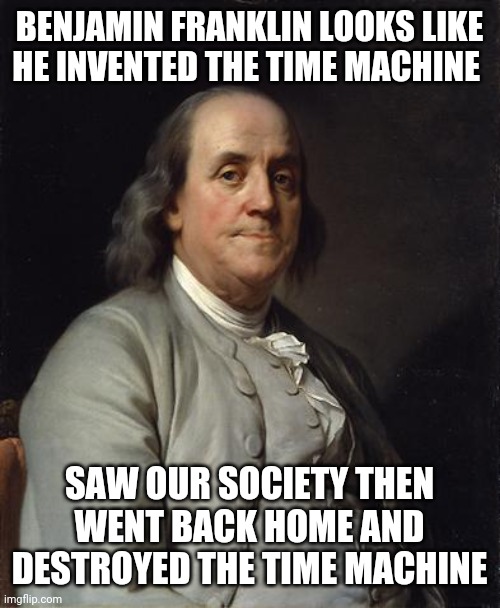 Idiocracy is nigh | BENJAMIN FRANKLIN LOOKS LIKE HE INVENTED THE TIME MACHINE; SAW OUR SOCIETY THEN WENT BACK HOME AND DESTROYED THE TIME MACHINE | image tagged in ben franklin 2 | made w/ Imgflip meme maker