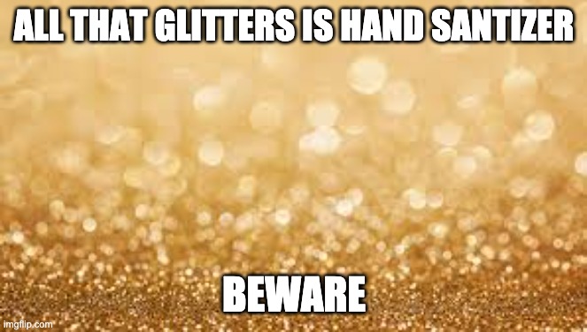 Gold Glitter | ALL THAT GLITTERS IS HAND SANTIZER BEWARE | image tagged in gold glitter | made w/ Imgflip meme maker