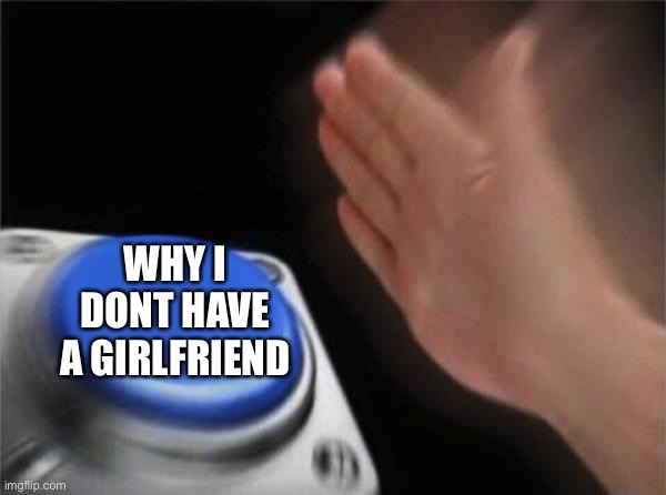 Blank Nut Button Meme | WHY I DONT HAVE A GIRLFRIEND | image tagged in memes,blank nut button | made w/ Imgflip meme maker