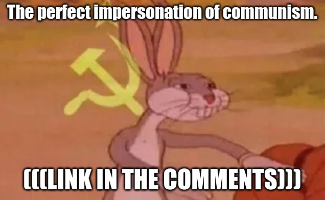 For purposes of "spam links," the link to the video will be in the comment section. | The perfect impersonation of communism. (((LINK IN THE COMMENTS))) | image tagged in bugs bunny communist | made w/ Imgflip meme maker