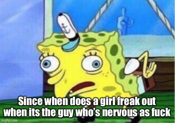 Mocking Spongebob Meme | Since when does a girl freak out when its the guy who’s nervous as fuck | image tagged in memes,mocking spongebob | made w/ Imgflip meme maker