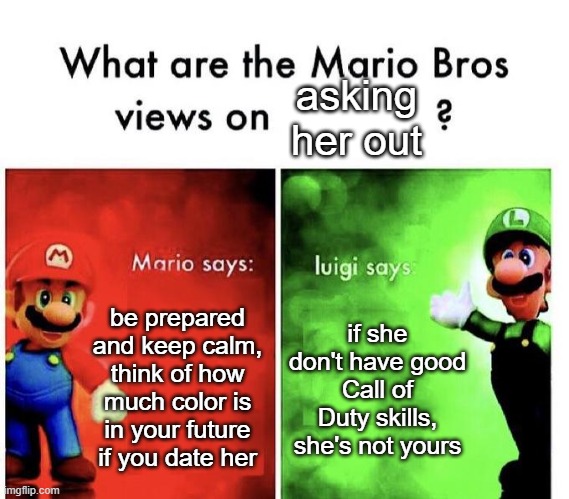 remember this meme before asking her out | asking her out; be prepared and keep calm, think of how much color is in your future if you date her; if she don't have good Call of Duty skills, she's not yours | image tagged in mario bros views | made w/ Imgflip meme maker