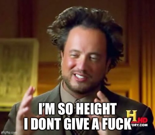 Ancient Aliens Meme | I’M SO HEIGHT I DONT GIVE A FUCK | image tagged in memes,ancient aliens | made w/ Imgflip meme maker