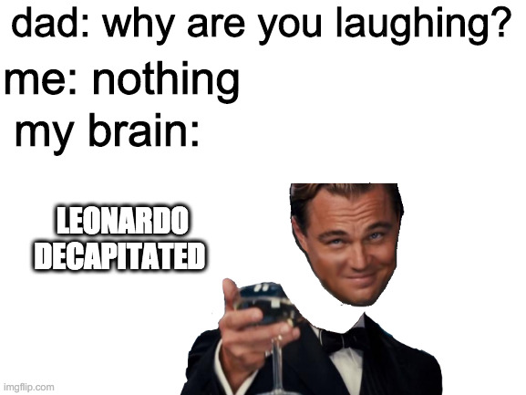 sorry my editing skills aren't good lol | dad: why are you laughing? me: nothing; my brain:; LEONARDO DECAPITATED | image tagged in hi | made w/ Imgflip meme maker