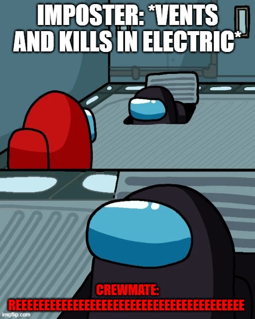 Among Us | IMPOSTER: *VENTS AND KILLS IN ELECTRIC*; CREWMATE: REEEEEEEEEEEEEEEEEEEEEEEEEEEEEEEEEEEEEEEE | image tagged in being imposter | made w/ Imgflip meme maker