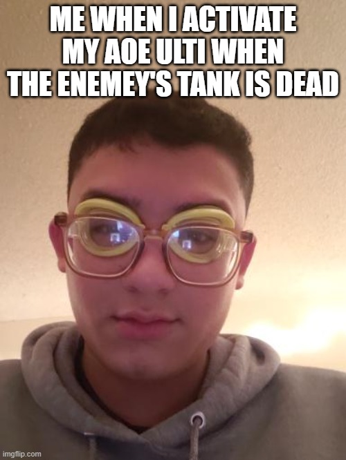 RIP tank | ME WHEN I ACTIVATE MY AOE ULTI WHEN THE ENEMEY'S TANK IS DEAD | image tagged in memes,funny,funny memes | made w/ Imgflip meme maker