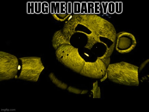 Golden Freddy needs a hug | HUG ME I DARE YOU | image tagged in golden freddy needs a hug | made w/ Imgflip meme maker