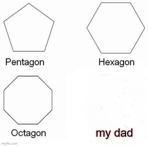 Seriously where Is my dad | my dad | image tagged in memes,pentagon hexagon octagon | made w/ Imgflip meme maker