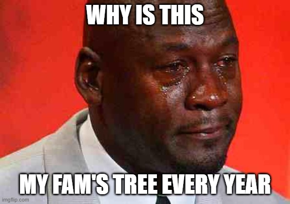 crying michael jordan | WHY IS THIS MY FAM'S TREE EVERY YEAR | image tagged in crying michael jordan | made w/ Imgflip meme maker