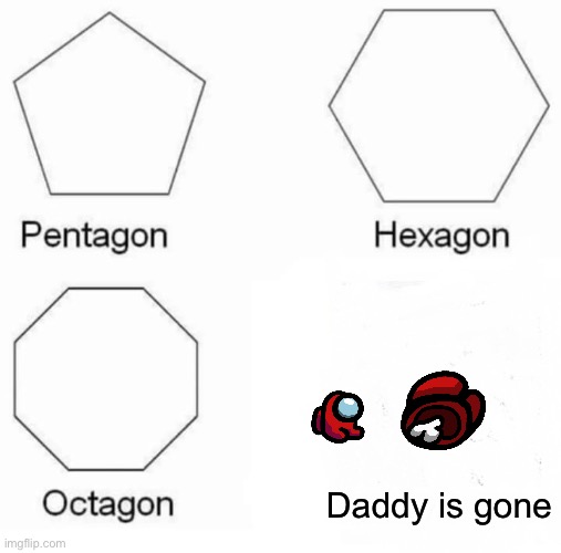 Pentagon Hexagon Octagon | Daddy is gone | image tagged in memes,pentagon hexagon octagon | made w/ Imgflip meme maker