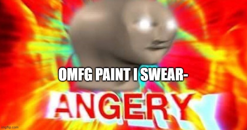 AEUGH YOU LITTLE SHIT | OMFG PAINT I SWEAR- | image tagged in yeah dont worry yall,lol,i haavent completely lost it yet,but when i do | made w/ Imgflip meme maker