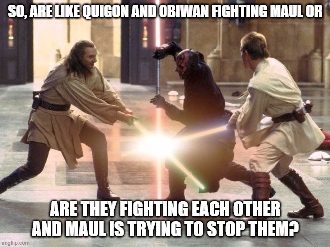 I Have Questions | SO, ARE LIKE QUIGON AND OBIWAN FIGHTING MAUL OR; ARE THEY FIGHTING EACH OTHER AND MAUL IS TRYING TO STOP THEM? | image tagged in light sabres | made w/ Imgflip meme maker