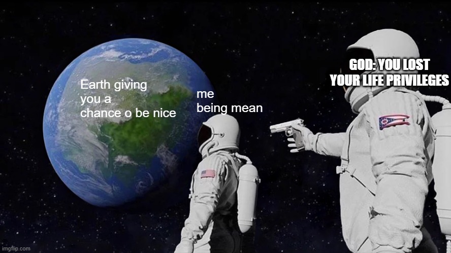 Always Has Been Meme | Earth giving you a chance o be nice me being mean GOD: YOU LOST YOUR LIFE PRIVILEGES | image tagged in memes,always has been | made w/ Imgflip meme maker