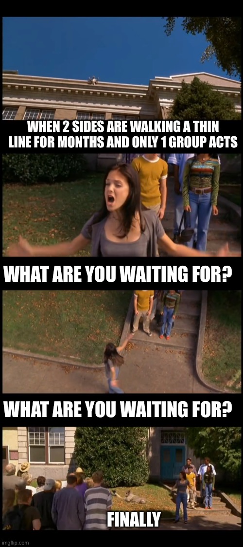 waiting for a couple to engage and divorce immediately | WHEN 2 SIDES ARE WALKING A THIN LINE FOR MONTHS AND ONLY 1 GROUP ACTS; WHAT ARE YOU WAITING FOR? WHAT ARE YOU WAITING FOR? FINALLY | image tagged in pure spite | made w/ Imgflip meme maker