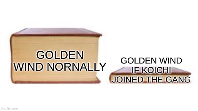 Explanation:Jotaro would help koichi, which means jotaro would sort of be part of the gang, and could send josuke, which means n | GOLDEN WIND IF KOICHI JOINED THE GANG; GOLDEN WIND NORNALLY | image tagged in big book small book | made w/ Imgflip meme maker