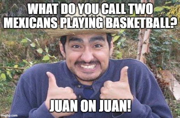 Happy Mexican | WHAT DO YOU CALL TWO MEXICANS PLAYING BASKETBALL? JUAN ON JUAN! | image tagged in happy mexican | made w/ Imgflip meme maker