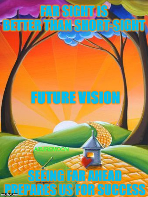 PREPARE BY LOOKING AHEAD TO SUCCEED | FAR SIGHT IS BETTER THAN SHORT-SIGHT; FUTURE VISION; AZUREMOON; SEEING FAR AHEAD PREPARES US FOR SUCCESS | image tagged in future,vision,success,inspire the people,inspirational memes,my heart | made w/ Imgflip meme maker