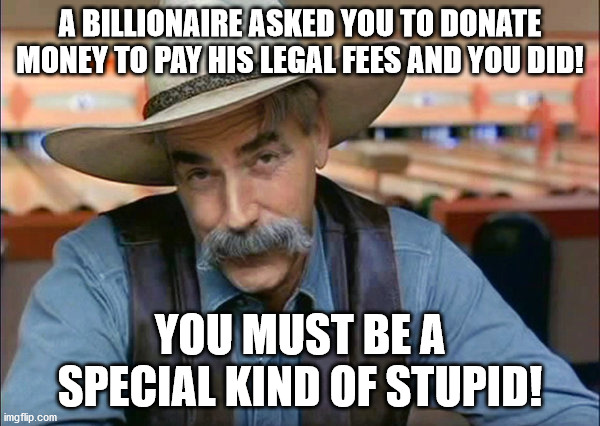 He says he's a billionaire: he should be able to afford his own lawyers. | A BILLIONAIRE ASKED YOU TO DONATE MONEY TO PAY HIS LEGAL FEES AND YOU DID! YOU MUST BE A SPECIAL KIND OF STUPID! | image tagged in sam elliott special kind of stupid,trump legal fund | made w/ Imgflip meme maker
