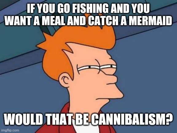 Futurama Fry | IF YOU GO FISHING AND YOU WANT A MEAL AND CATCH A MERMAID; WOULD THAT BE CANNIBALISM? | image tagged in memes,futurama fry,fishing,mermaid,cannibalism | made w/ Imgflip meme maker