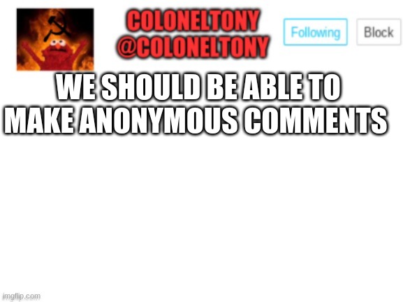 ColonelTony Announcement | WE SHOULD BE ABLE TO MAKE ANONYMOUS COMMENTS | image tagged in coloneltony announcement | made w/ Imgflip meme maker