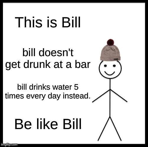 Be Like Bill | This is Bill; bill doesn't get drunk at a bar; bill drinks water 5 times every day instead. Be like Bill | image tagged in memes,be like bill | made w/ Imgflip meme maker
