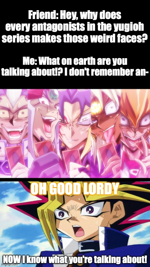 Yugioh antagonists make them spooky faces. | Friend: Hey, why does every antagonists in the yugioh series makes those weird faces? Me: What on earth are you talking about!? I don't remember an-; OH GOOD LORDY; NOW I know what you're talking about! | image tagged in oh god why,yugioh,scary,funny face,realization,anime meme | made w/ Imgflip meme maker
