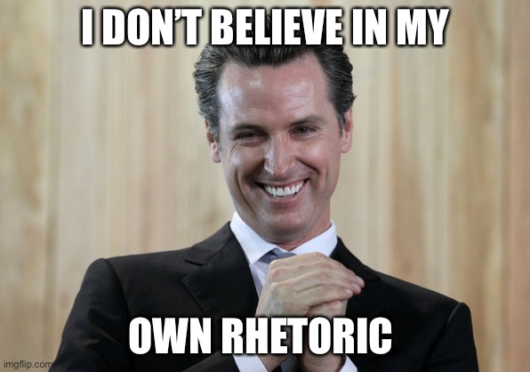 Scheming Gavin Newsom  | I DON’T BELIEVE IN MY OWN RHETORIC | image tagged in scheming gavin newsom | made w/ Imgflip meme maker