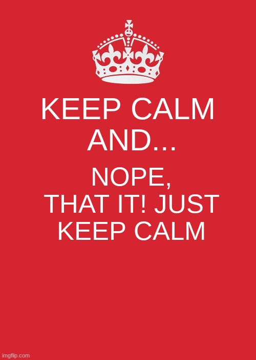 Keep calm | KEEP CALM
 AND... NOPE, THAT IT! JUST KEEP CALM | image tagged in memes,keep calm and carry on red | made w/ Imgflip meme maker