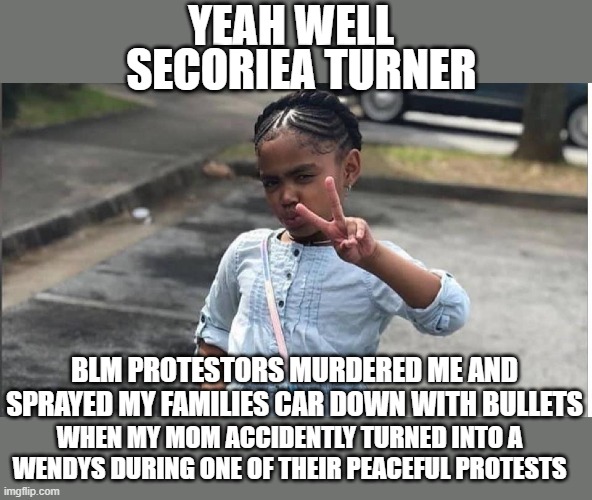 YEAH WELL BLM PROTESTORS MURDERED ME AND SPRAYED MY FAMILIES CAR DOWN WITH BULLETS WHEN MY MOM ACCIDENTLY TURNED INTO A WENDYS DURING ONE OF | made w/ Imgflip meme maker