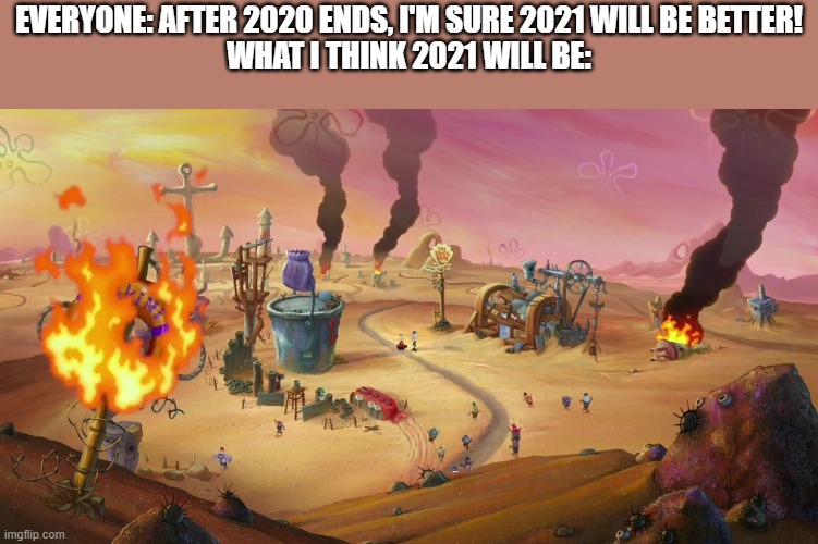 We will never know until it actually happens | EVERYONE: AFTER 2020 ENDS, I'M SURE 2021 WILL BE BETTER!
WHAT I THINK 2021 WILL BE: | image tagged in spongebob fire | made w/ Imgflip meme maker