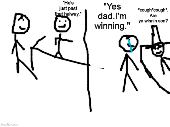 Are ya winnin son? | "He's just past that halway."; *cough*cough*, Are ya winnin son? "Yes dad.I'm winning." | image tagged in blank white template,sad | made w/ Imgflip meme maker