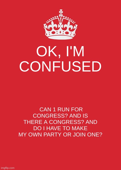 I meant to write "I" but accidentally wrote "1" | OK, I'M CONFUSED; CAN 1 RUN FOR CONGRESS? AND IS THERE A CONGRESS? AND DO I HAVE TO MAKE MY OWN PARTY OR JOIN ONE? | image tagged in memes,keep calm and carry on red | made w/ Imgflip meme maker