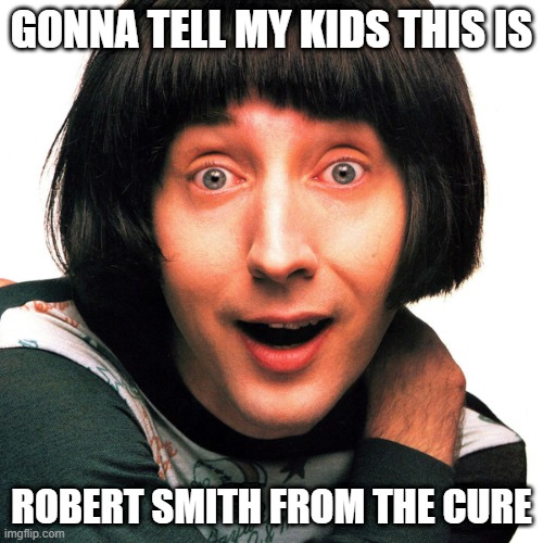 gonna tell my kids | GONNA TELL MY KIDS THIS IS; ROBERT SMITH FROM THE CURE | image tagged in robert smith,the cure,gonna tell my kids | made w/ Imgflip meme maker