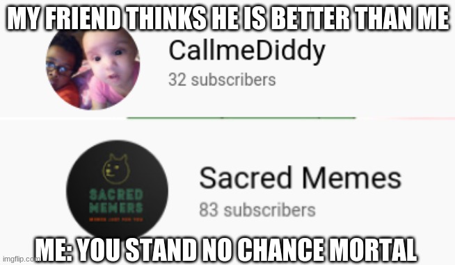 better | MY FRIEND THINKS HE IS BETTER THAN ME; ME: YOU STAND NO CHANCE MORTAL | image tagged in youtube,subscribe | made w/ Imgflip meme maker