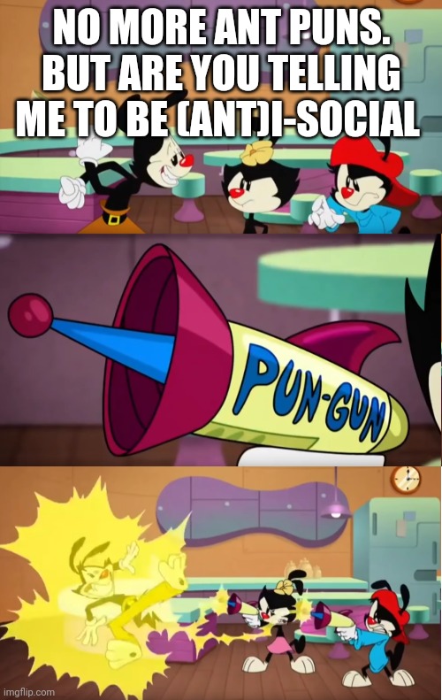 Animaniacs Pun Gun | NO MORE ANT PUNS. BUT ARE YOU TELLING ME TO BE (ANT)I-SOCIAL | image tagged in animaniacs pun gun | made w/ Imgflip meme maker